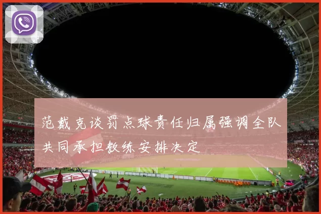 范戴克谈罚点球责任归属强调全队共同承担教练安排决定
